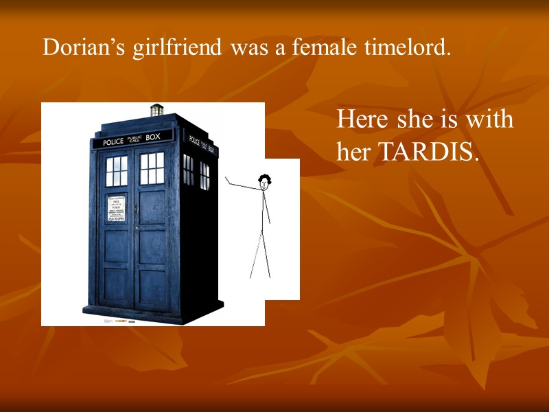 Dorian’s girlfriend was a female timelord. Here she is with her TARDIS.